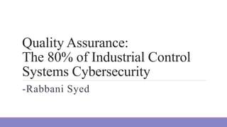 Quality Assurance:
The 80% of Industrial Control
Systems Cybersecurity
-Rabbani Syed
 