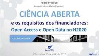 CIÊNCIA ABERTA
e os requisitos dos financiadores:
Open Access e Open Data no H2020
Pedro Príncipe
Universidade do Minho (OpenAIRE)
ICS-ULisboa, 25 de maio de 2017
 