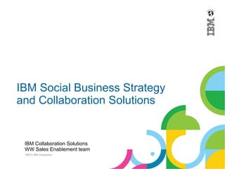 IBM Social Business Strategy
and Collaboration Solutions


 IBM Collaboration Solutions
 WW Sales Enablement team
 ©2012 IBM Corporation
 