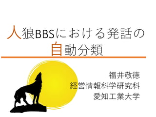 人狼BBSにおける発話の
自動分類
福井敬徳
経営情報科学研究科
愛知工業大学
 