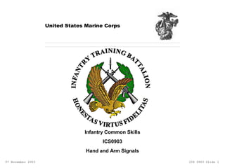 Infantry Common Skills
ICS0903
Hand and Arm Signals
United States Marine Corps
ICS 0903 Slide 107 November 2003
 
