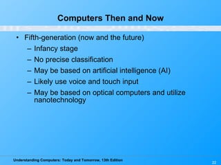 Computers Then and Now Fifth-generation (now and the future) Infancy stage No precise classification May be based on artificial intelligence (AI) Likely use voice and touch input May be based on optical computers and utilize nanotechnology 