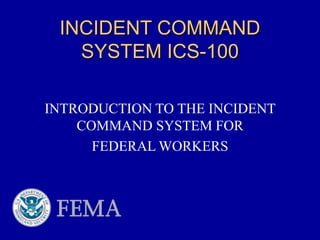 INCIDENT COMMAND
SYSTEM ICS-100
INTRODUCTION TO THE INCIDENT
COMMAND SYSTEM FOR
FEDERAL WORKERS
 
