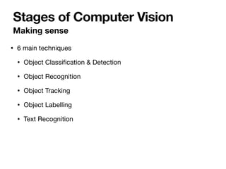 Making sense
Stages of Computer Vision
• 6 main techniques 

• Object Classiﬁcation & Detection

• Object Recognition

• Object Tracking 

• Object Labelling 

• Text Recognition

 
