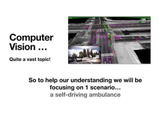 Quite a vast topic!
Computer
Vision …
So to help our understanding we will be
focusing on 1 scenario…
a self-driving ambulance
 