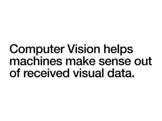 Computer Vision helps
machines make sense out
of received visual data.
 