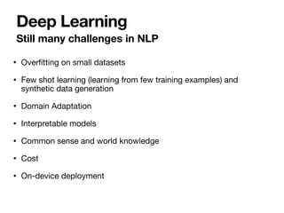 • Overﬁtting on small datasets

• Few shot learning (learning from few training examples) and
synthetic data generation 

• Domain Adaptation

• Interpretable models

• Common sense and world knowledge

• Cost

• On-device deployment
Deep Learning
Still many challenges in NLP
 