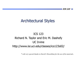 ICS 123
Architectural Styles
ICS 123
Richard N. Taylor and Eric M. Dashofy
UC Irvine
http://www.isr.uci.edu/classes/ics123s02/
* with very special thanks to David S. Rosenblum for the use of his materials..
 