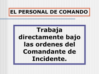 Trabaja
directamente bajo
las ordenes del
Comandante de
Incidente.
EL PERSONAL DE COMANDO
 