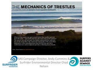 SAS Campaign Director, Andy Cummins &
Surfrider Environmental Director Chad
Nelsen
 