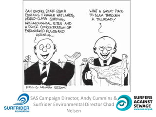 SAS Campaign Director, Andy Cummins &
Surfrider Environmental Director Chad
Nelsen
 