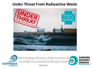 SAS Campaign Director, Andy Cummins &
Surfrider Environmental Director Chad
Nelsen
Under Threat From Radioactive Waste
 
