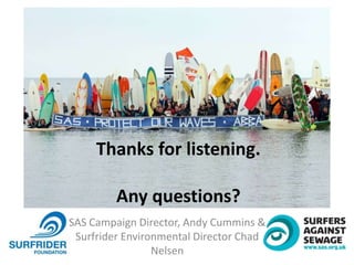 SAS Campaign Director, Andy Cummins &
Surfrider Environmental Director Chad
Nelsen
Thanks for listening.
Any questions?
 
