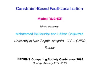 Draft
Constraint-Based Fault-Localization
Michel RUEHER
joined work with
Mohammed Bekkouche and Hélène Collavizza
University of Nice Sophia-Antipolis I3S – CNRS
France
INFORMS Computing Society Conference 2015
Sunday, January 11th, 2015
 