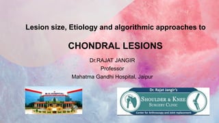 Lesion size, Etiology and algorithmic approaches to
CHONDRAL LESIONS
Dr.RAJAT JANGIR
Professor
Mahatma Gandhi Hospital, Jaipur
 