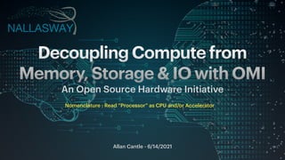 Allan Cantle - 6/14/2021
Decoupling Compute from
Memory, Storage & IO with OMI
An Open Source Hardware Initiative
Nomenclature : Read “Processor” as CPU and/or Accelerator
 