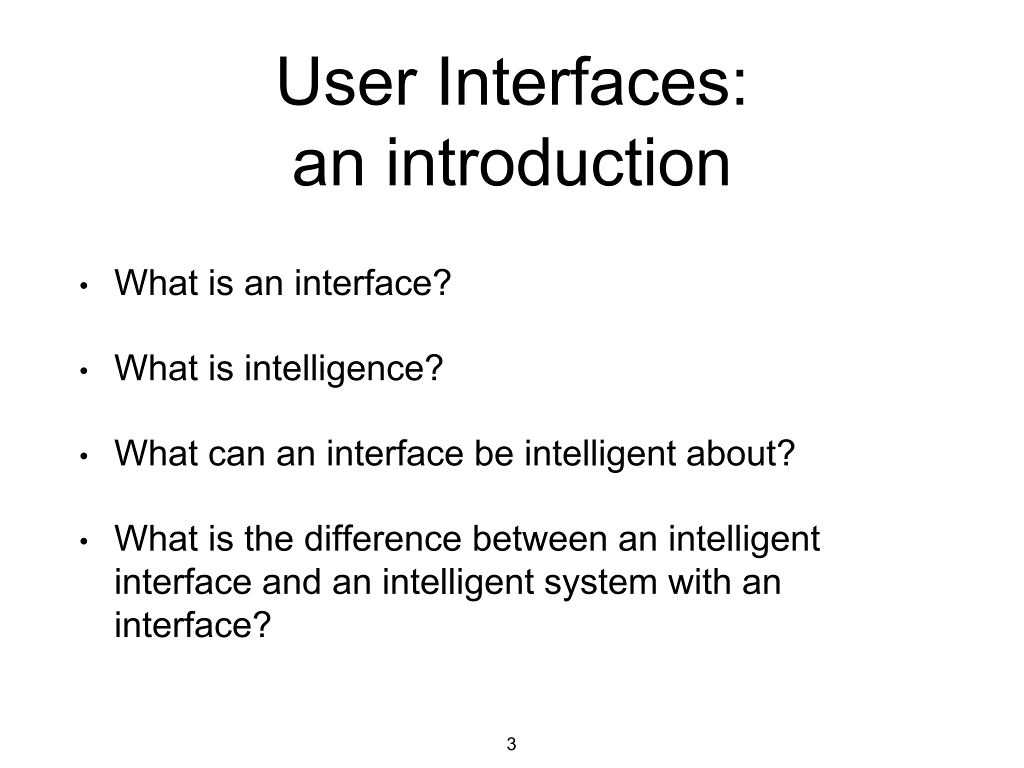 User Interfaces:
an introduction
• What is an interface?
• What is intelligence?
• What can an interface be intelligent about?
• What is the difference between an intelligent
interface and an intelligent system with an
interface?
3
 