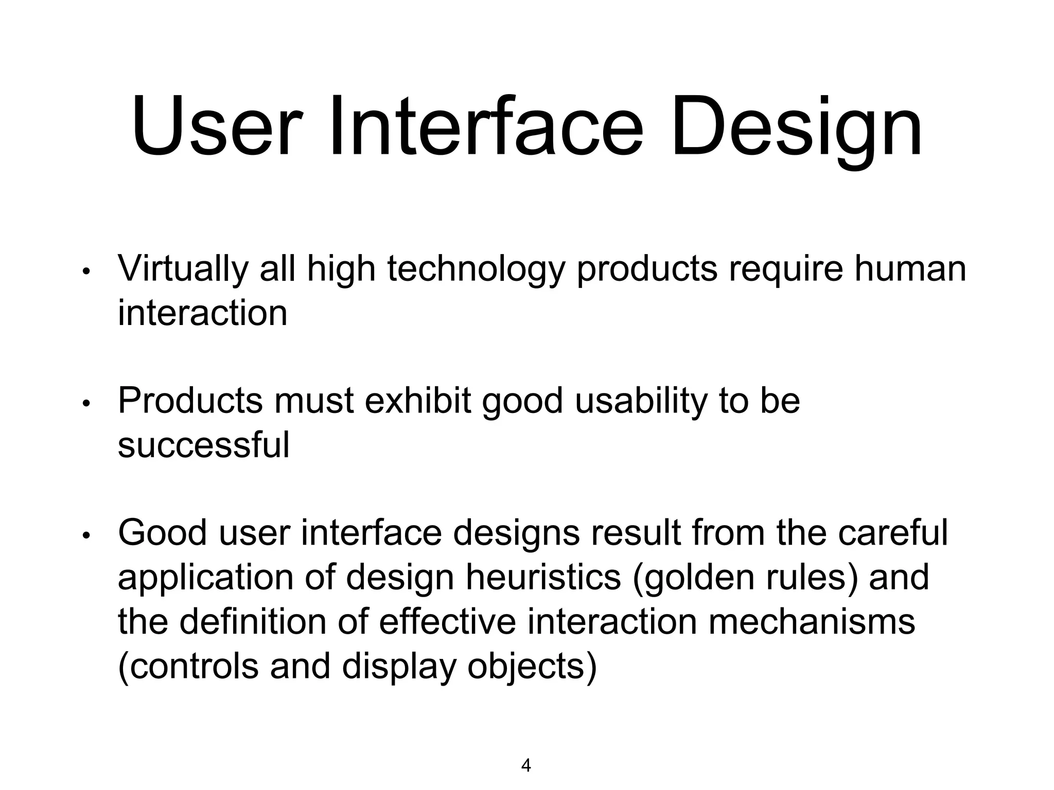 User Interface Design
• Virtually all high technology products require human
interaction
• Products must exhibit good usability to be
successful
• Good user interface designs result from the careful
application of design heuristics (golden rules) and
the definition of effective interaction mechanisms
(controls and display objects)
4
 