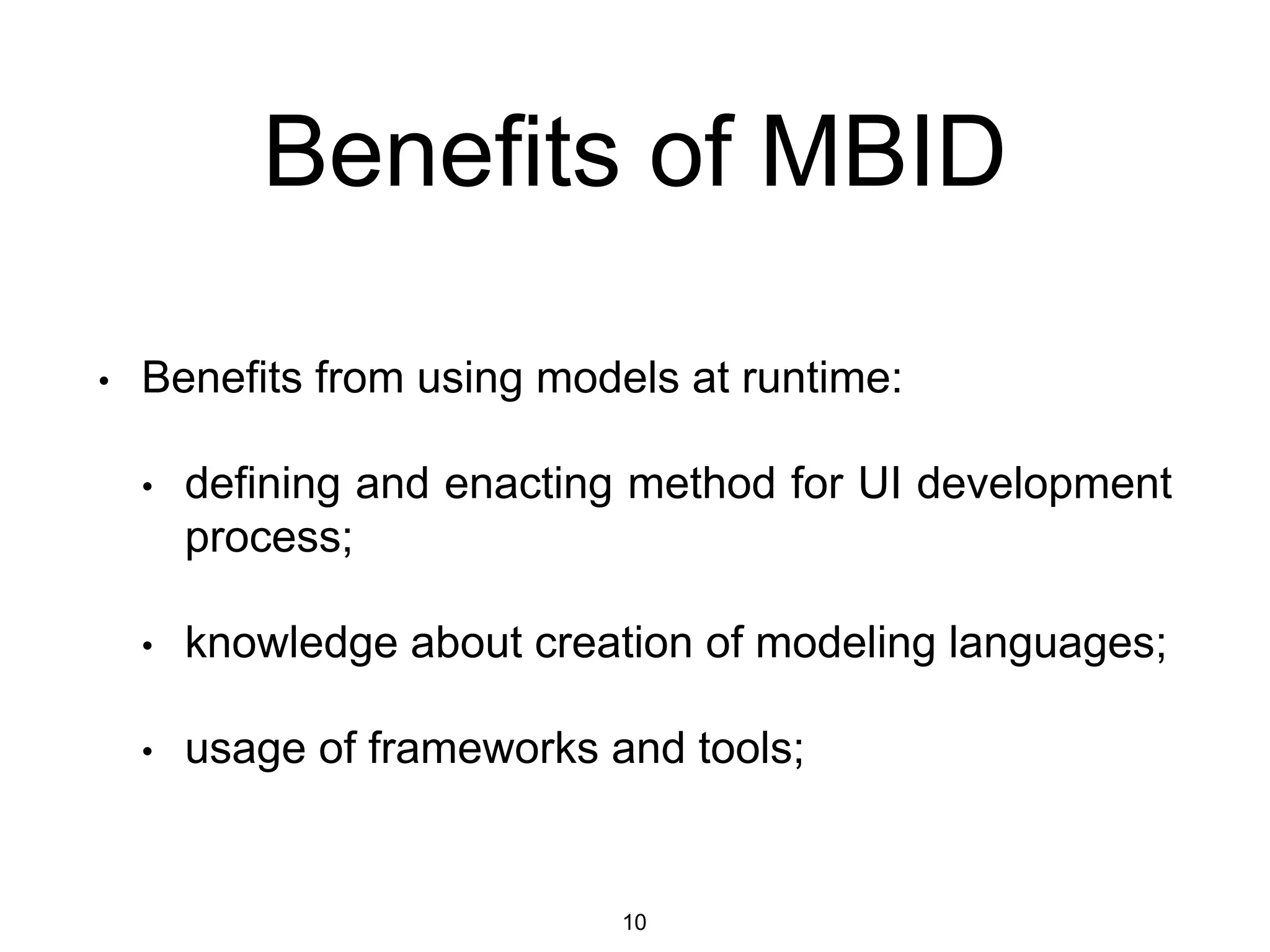 Benefits of MBID
• Benefits from using models at runtime:
• defining and enacting method for UI development
process;
• knowledge about creation of modeling languages;
• usage of frameworks and tools;
10
 