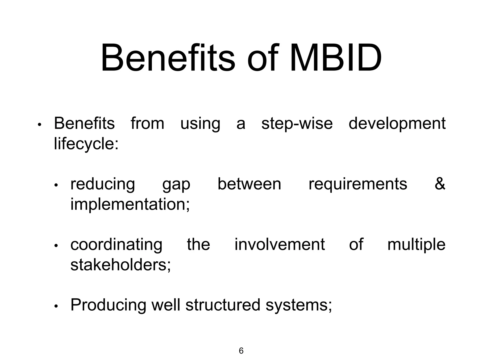 Benefits of MBID
• Benefits from using a step-wise development
lifecycle:
• reducing gap between requirements &
implementation;
• coordinating the involvement of multiple
stakeholders;
• Producing well structured systems;
6
 