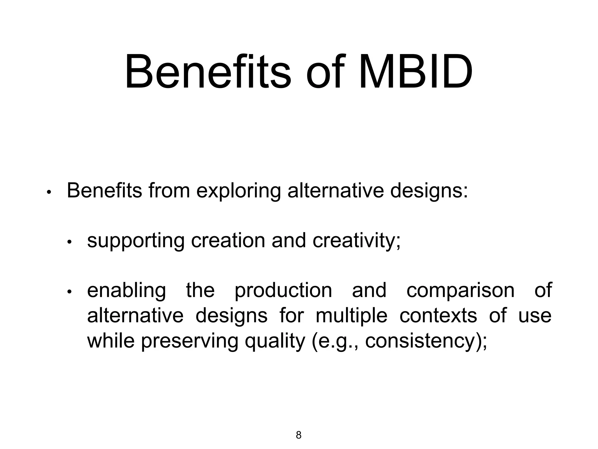 Benefits of MBID
• Benefits from exploring alternative designs:
• supporting creation and creativity;
• enabling the production and comparison of
alternative designs for multiple contexts of use
while preserving quality (e.g., consistency);
8
 