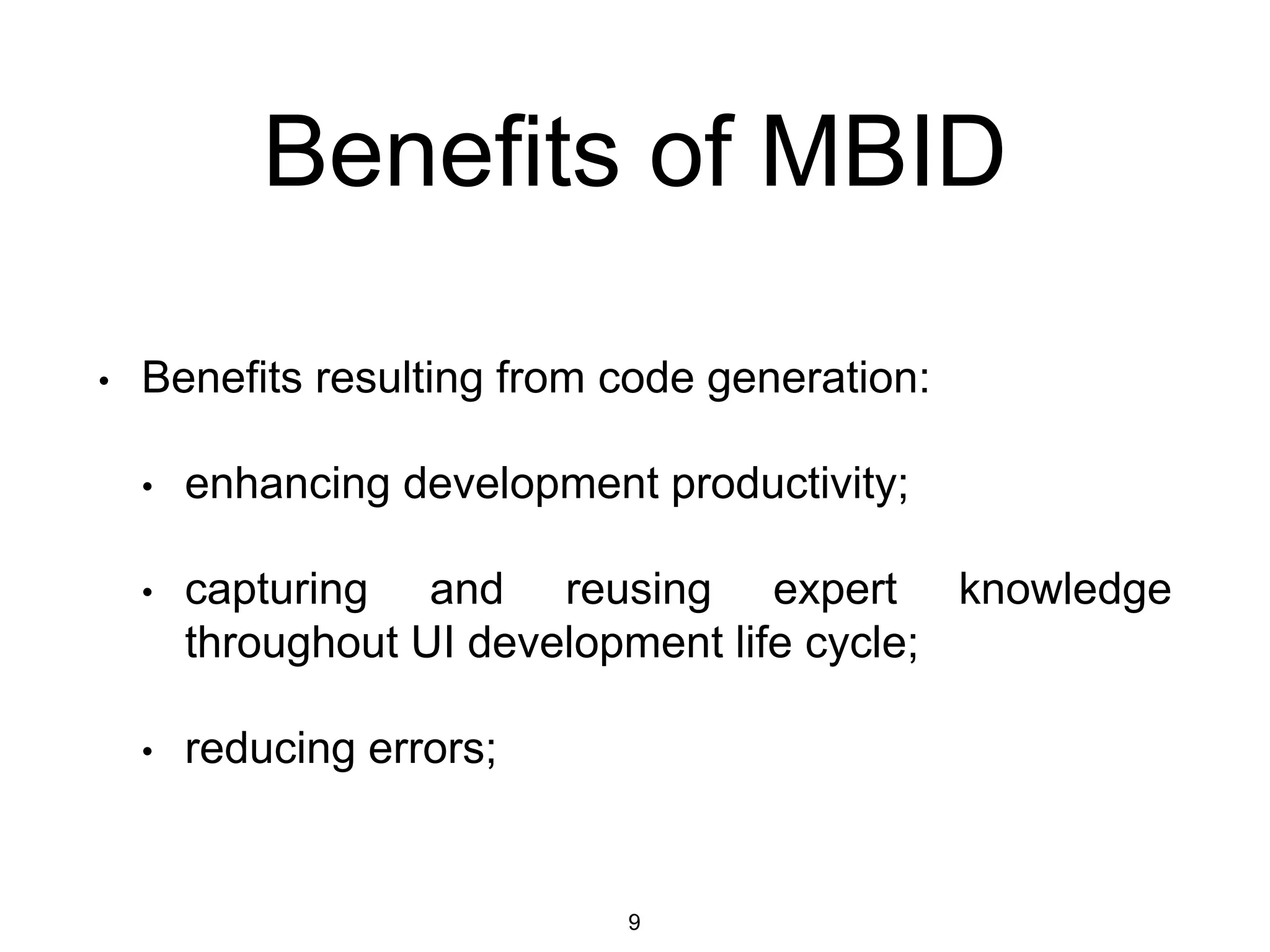 Benefits of MBID
• Benefits resulting from code generation:
• enhancing development productivity;
• capturing and reusing expert knowledge
throughout UI development life cycle;
• reducing errors;
9
 