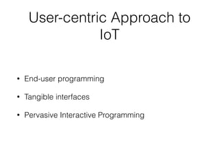 User-centric Approach to
IoT
• End-user programming


• Tangible interfaces


• Pervasive Interactive Programming
 