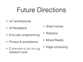 Future Directions
• IoT architectures


• AI Paradigms


• End-user programming


• Privacy & acceptance


• C o m m e r c i a l i s i n g
research work


• Smart homes


• Robotics


• Mixed Reality


• Edge computing
 