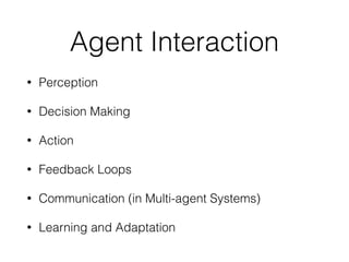 Agent Interaction
• Perception
• Decision Making
• Action
• Feedback Loops
• Communication (in Multi-agent Systems)
• Learning and Adaptation
 