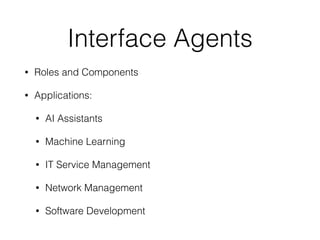 Interface Agents
• Roles and Components
• Applications:
• AI Assistants
• Machine Learning
• IT Service Management
• Network Management
• Software Development
 