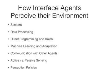 How Interface Agents
Perceive their Environment
• Sensors
• Data Processing
• Direct Programming and Rules
• Machine Learning and Adaptation
• Communication with Other Agents
• Active vs. Passive Sensing
• Perception Policies
 