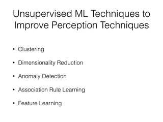 Unsupervised ML Techniques to
Improve Perception Techniques
• Clustering
• Dimensionality Reduction
• Anomaly Detection
• Association Rule Learning
• Feature Learning
 