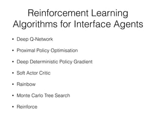 Reinforcement Learning
Algorithms for Interface Agents
• Deep Q-Network
• Proximal Policy Optimisation
• Deep Deterministic Policy Gradient
• Soft Actor Critic
• Rainbow
• Monte Carlo Tree Search
• Reinforce
 