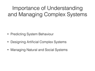 Importance of Understanding
and Managing Complex Systems
• Predicting System Behaviour
• Designing Arti
fi
cial Complex Systems
• Managing Natural and Social Systems
 