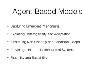 Agent-Based Models
• Capturing Emergent Phenomena
• Exploring Heterogeneity and Adaptation
• Simulating Non-Linearity and Feedback Loops
• Providing a Natural Description of Systems
• Flexibility and Scalability
 