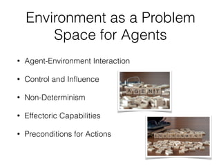 Environment as a Problem
Space for Agents
• Agent-Environment Interaction
• Control and In
fl
uence
• Non-Determinism
• Effectoric Capabilities
• Preconditions for Actions
 