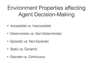 Environment Properties affecting
Agent Decision-Making
• Accessible vs. Inaccessible
• Deterministic vs. Non-Deterministic
• Episodic vs. Non-Episodic
• Static vs. Dynamic
• Discrete vs. Continuous
 