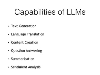 Capabilities of LLMs
• Text Generation
• Language Translation
• Content Creation
• Question Answering
• Summarisation
• Sentiment Analysis
 