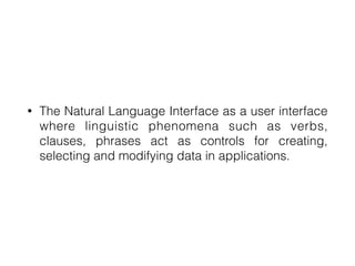 • The Natural Language Interface as a user interface
where linguistic phenomena such as verbs,
clauses, phrases act as controls for creating,
selecting and modifying data in applications.
 
