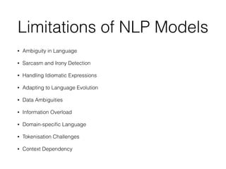 Limitations of NLP Models
• Ambiguity in Language
• Sarcasm and Irony Detection
• Handling Idiomatic Expressions
• Adapting to Language Evolution
• Data Ambiguities
• Information Overload
• Domain-speci
fi
c Language
• Tokenisation Challenges
• Context Dependency
 