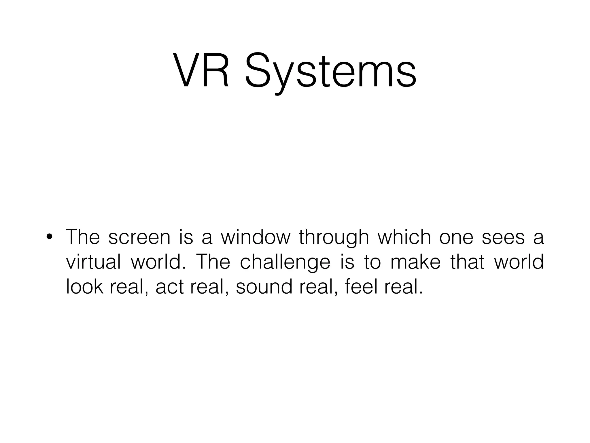 VR Systems
• The screen is a window through which one sees a
virtual world. The challenge is to make that world
look real, act real, sound real, feel real.
 