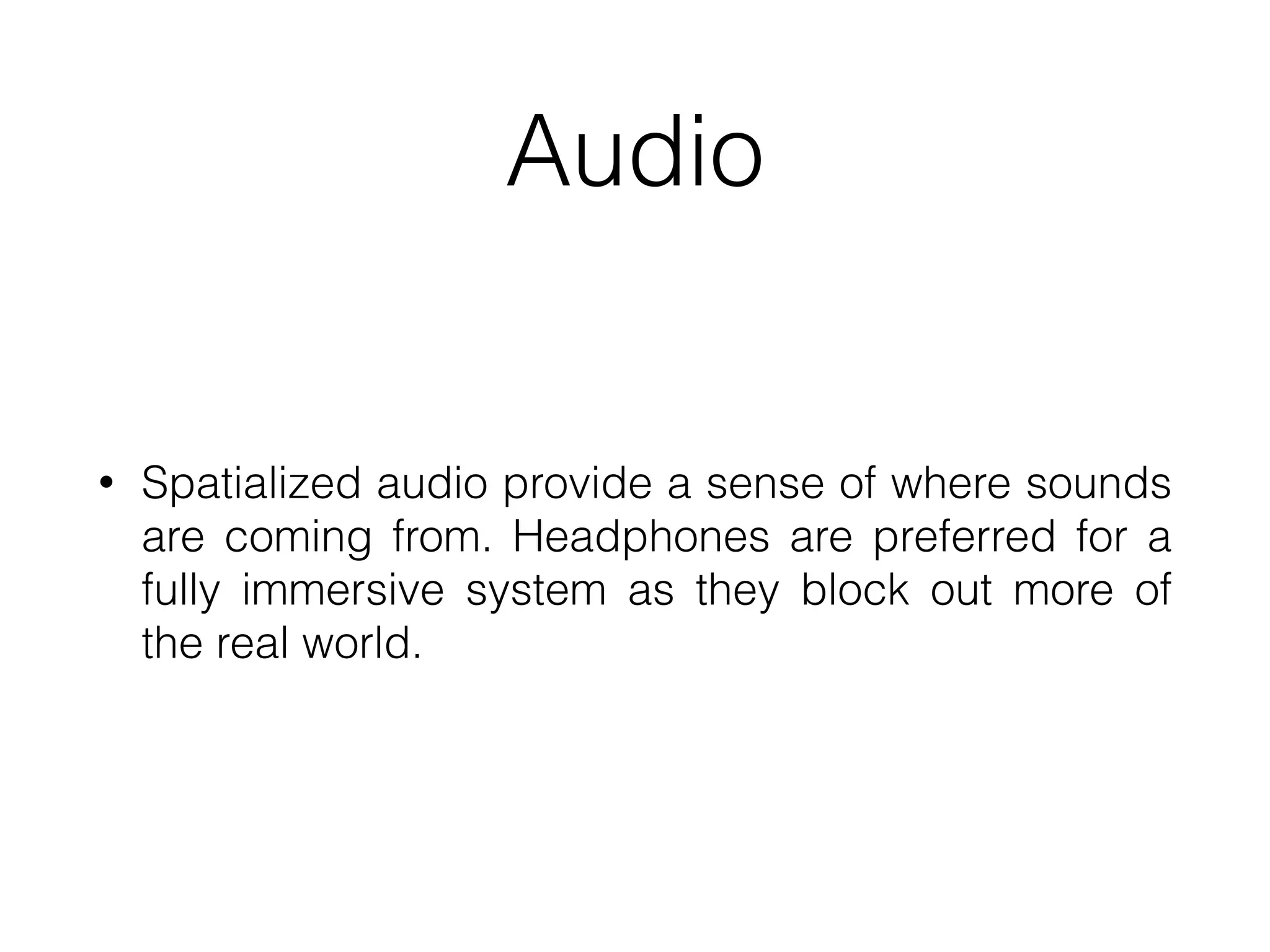 Audio
• Spatialized audio provide a sense of where sounds
are coming from. Headphones are preferred for a
fully immersive system as they block out more of
the real world.
 