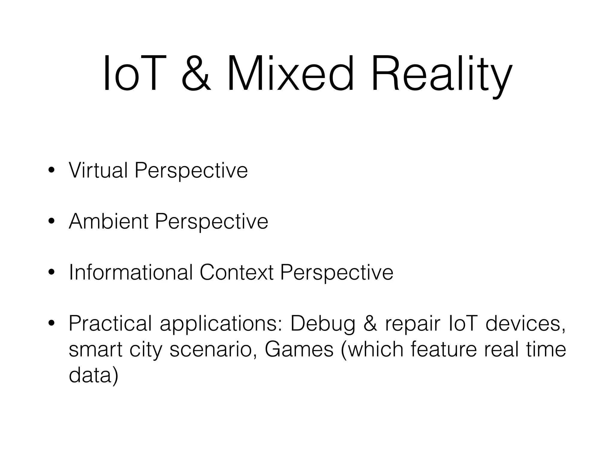 IoT & Mixed Reality
• Virtual Perspective


• Ambient Perspective


• Informational Context Perspective


• Practical applications: Debug & repair IoT devices,
smart city scenario, Games (which feature real time
data)
 