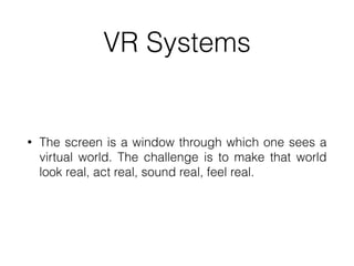VR Systems
• The screen is a window through which one sees a
virtual world. The challenge is to make that world
look real, act real, sound real, feel real.
 