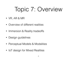 Topic 7: Overview
• VR, AR & MR


• Overview of different realities


• Immersion & Reality tradeoffs


• Design guidelines


• Perceptual Models & Modalities


• IoT design for Mixed Realities
2
 