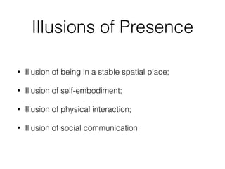 Illusions of Presence
• Illusion of being in a stable spatial place;


• Illusion of self-embodiment;


• Illusion of physical interaction;


• Illusion of social communication
 