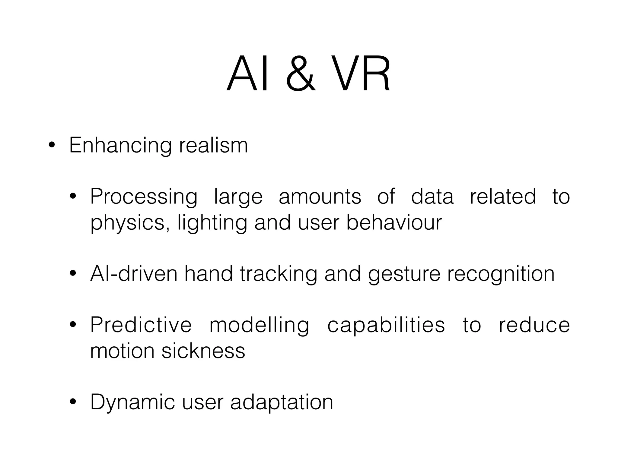 AI & VR
• Enhancing realism
• Processing large amounts of data related to
physics, lighting and user behaviour
• AI-driven hand tracking and gesture recognition
• Predictive modelling capabilities to reduce
motion sickness
• Dynamic user adaptation
 