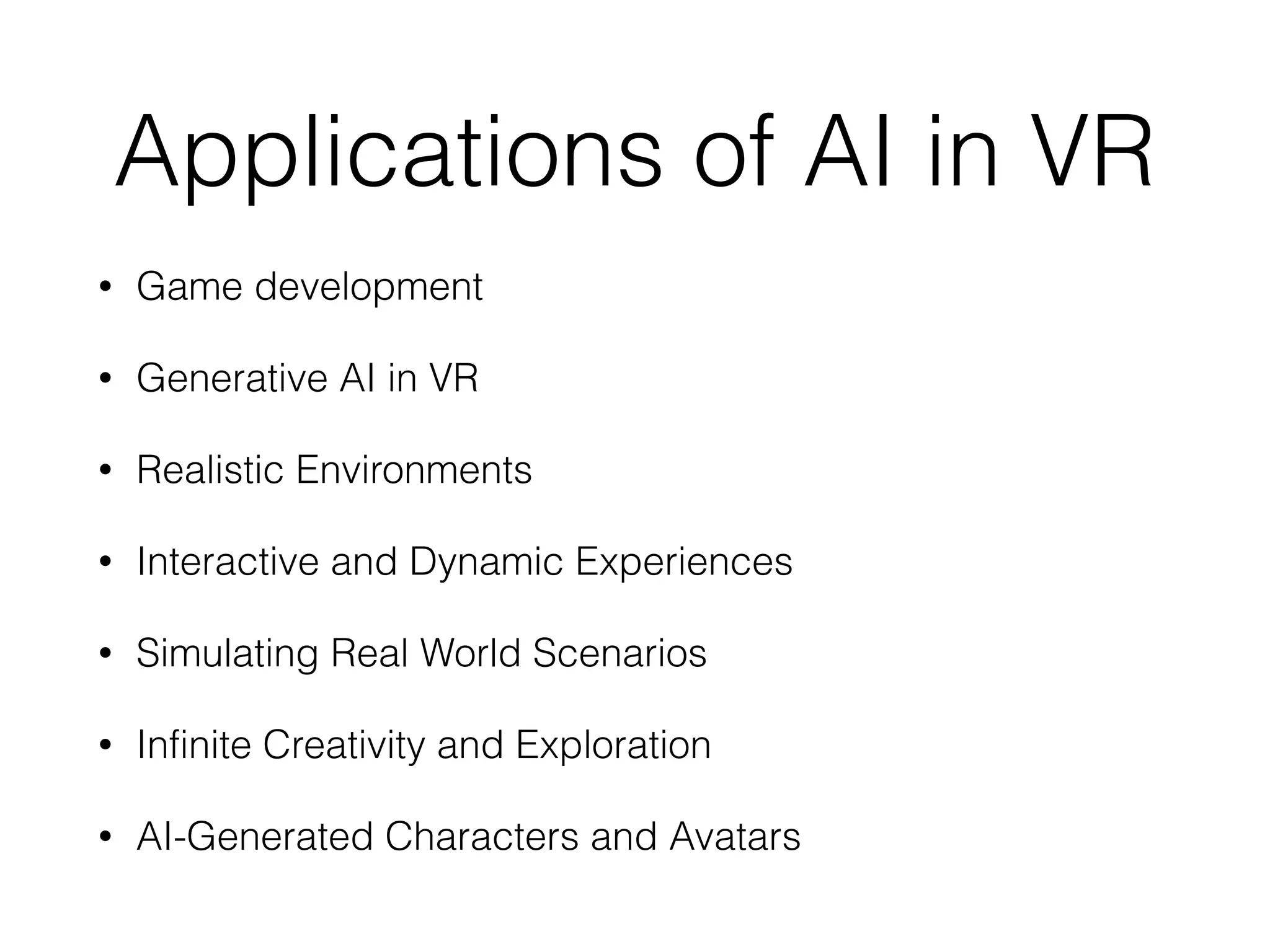 Applications of AI in VR
• Game development
• Generative AI in VR
• Realistic Environments
• Interactive and Dynamic Experiences
• Simulating Real World Scenarios
• Infinite Creativity and Exploration
• AI-Generated Characters and Avatars
 