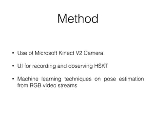 Method
• Use of Microsoft Kinect V2 Camera


• UI for recording and observing HSKT


• Machine learning techniques on pose estimation
from RGB video streams
 