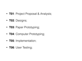 • T01: Project Proposal & Analysis;
• T02: Designs;
• T03: Paper Prototyping;
• T04: Computer Prototyping;
• T05: Implementation;
• T06: User Testing;
 